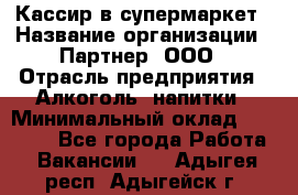 Кассир в супермаркет › Название организации ­ Партнер, ООО › Отрасль предприятия ­ Алкоголь, напитки › Минимальный оклад ­ 40 000 - Все города Работа » Вакансии   . Адыгея респ.,Адыгейск г.